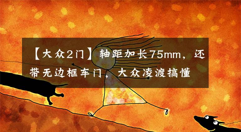 【大众2门】轴距加长75mm,还带无边框车门,大众凌渡搞懂国人需求了?