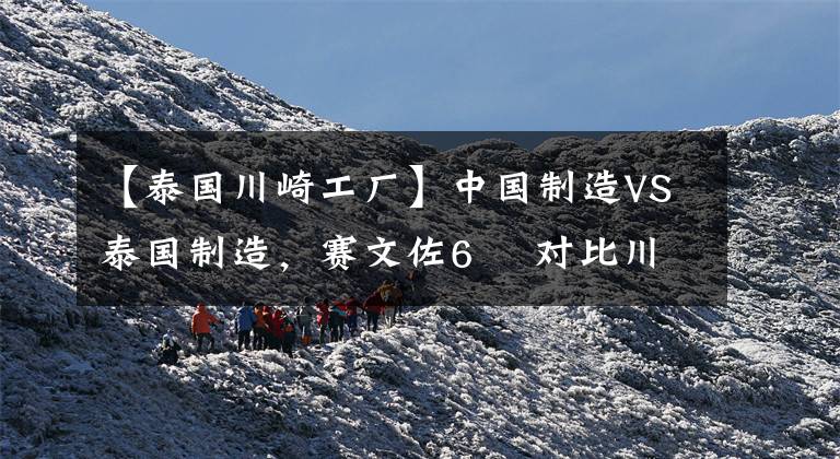 【泰国川崎工厂】中国制造VS泰国制造,赛文佐6 ½对比川崎Z650RS