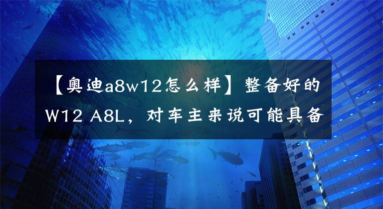 【奥迪a8w12怎么样】整备好的W12 A8L，对车主来说可能具备很高的收藏价