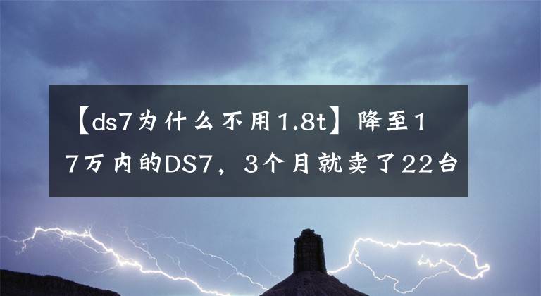 【ds7为什么不用1.8t】降至17万内的DS7，3个月就卖了22台，为何这么不受待见？