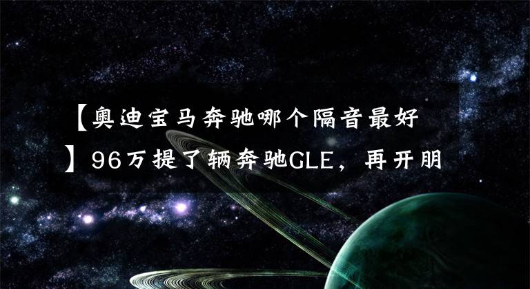 【奥迪宝马奔驰哪个隔音最好】96万提了辆奔驰GLE，再开朋友宝马X5，发现了两款车的差距