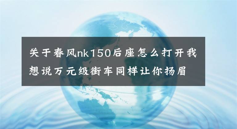关于春风nk150后座怎么打开我想说万元级街车同样让你扬眉吐气 春风150NK 劲趣ABS版