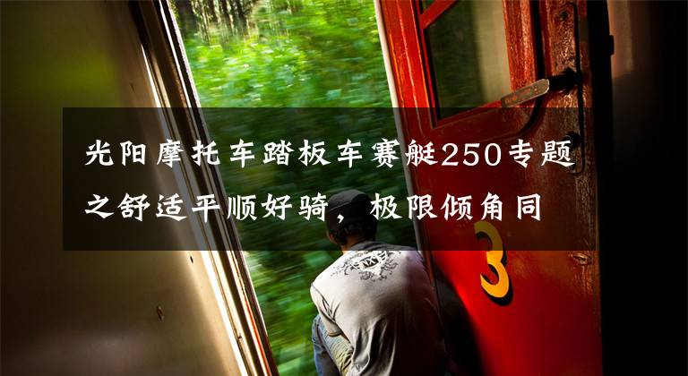 光阳摩托车踏板车赛艇250专题之舒适平顺好骑,极限倾角同级最大—29980起光阳S250动态评测