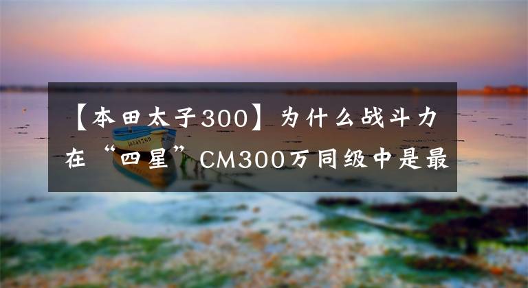 【本田太子300】为什么战斗力在“四星”CM300万同级中是最强的太子车？
