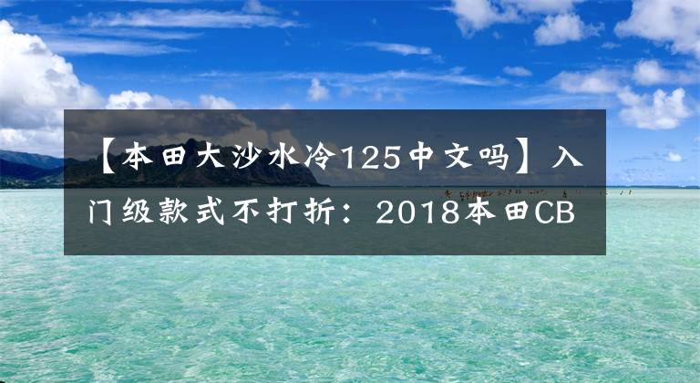 【本田大沙水冷125中文吗】入门级款式不打折：2018本田CB125R轻型入门街