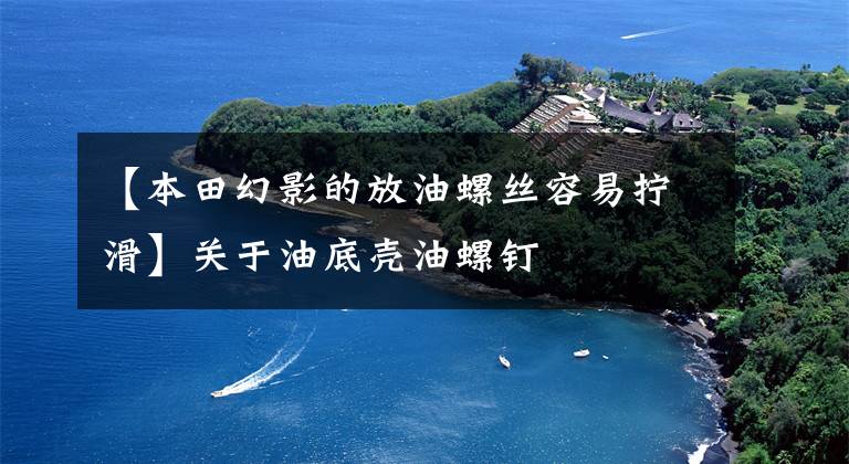 【本田幻影的放油螺丝容易拧滑】关于油底壳油螺钉