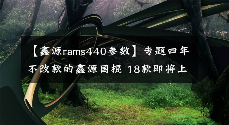 【鑫源rams440参数】专题四年不改款的鑫源国棍 18款即将上市?