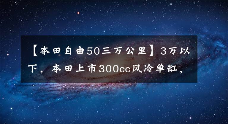 【本田自由50三万公里】3万以下,本田上市300cc风冷单缸,实用移动拉力器神器。