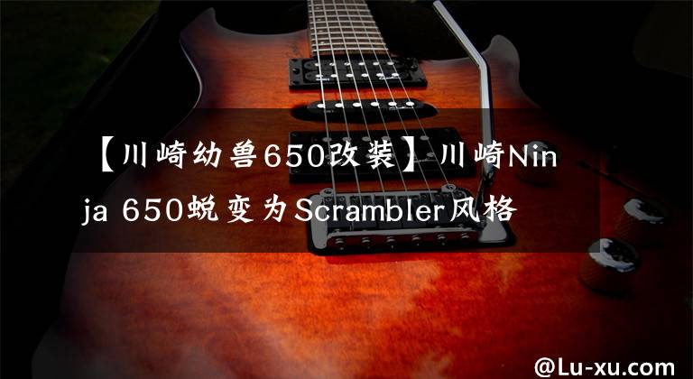 【川崎幼兽650改装】川崎Ninja 650蜕变为Scrambler风格