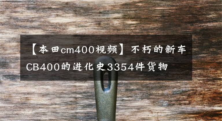 【本田cm400视频】不朽的新车CB400的进化史3354件货物