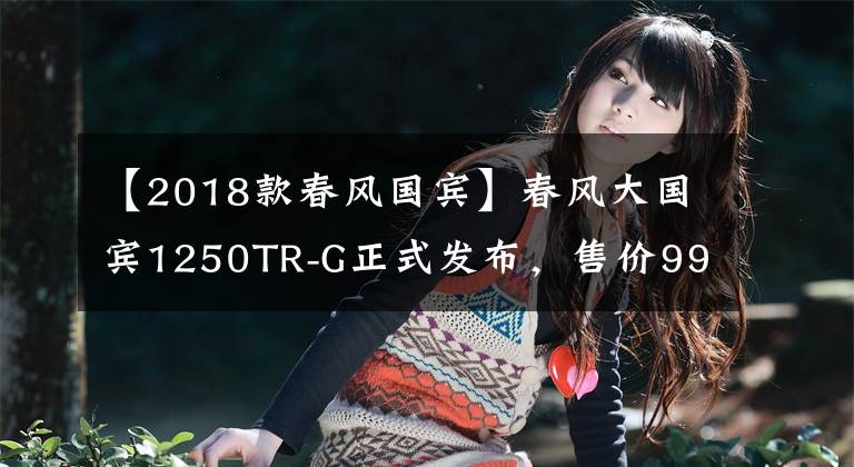 【2018款春风国宾】春风大国宾1250TR-G正式发布，售价99980元