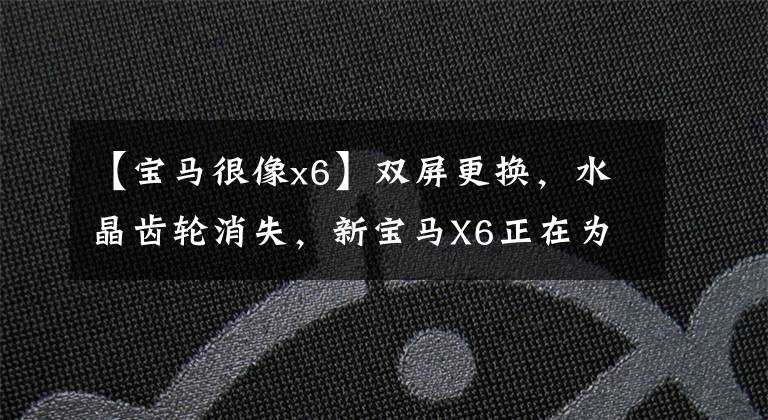 【宝马很像x6】双屏更换，水晶齿轮消失，新宝马X6正在为市场妥协什么？