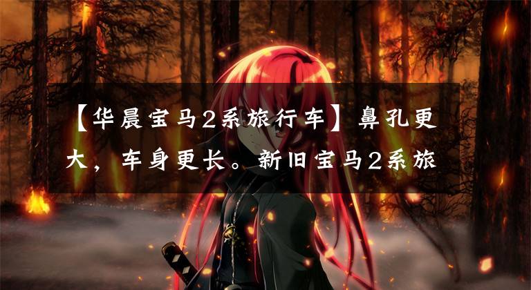 【华晨宝马2系旅行车】鼻孔更大，车身更长。新旧宝马2系旅行车对比有什么变化？