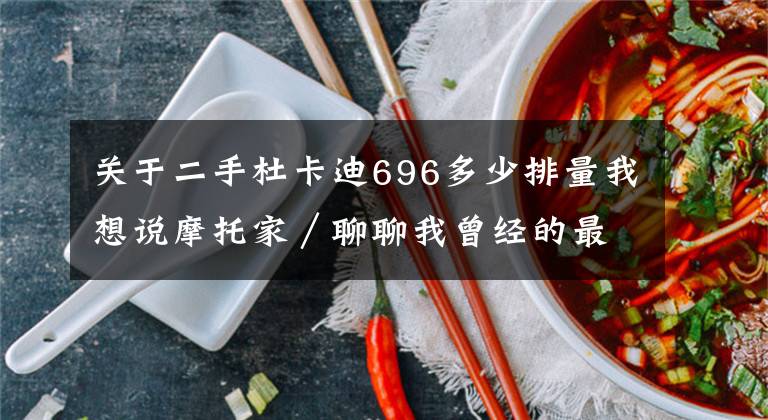 关于二手杜卡迪696多少排量我想说摩托家／聊聊我曾经的最爱，08款杜卡迪ducati 696