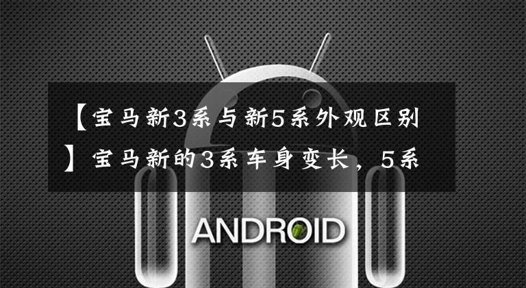 【宝马新3系与新5系外观区别】宝马新的3系车身变长,5系国产X5型2.0T发动机价格低廉。