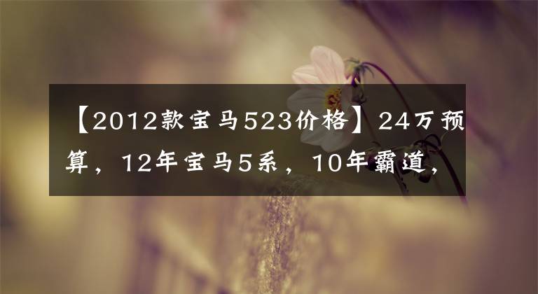 【2012款宝马523价格】24万预算,12年宝马5系,10年霸道,行政豪华,强硬派越野。