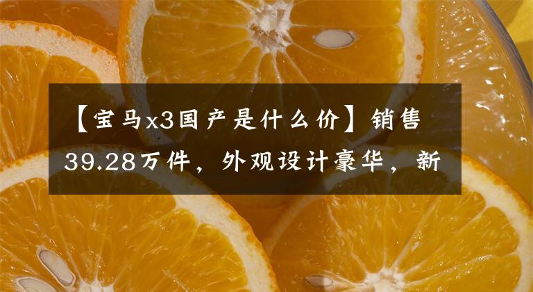 【宝马x3国产是什么价】销售39.28万件,外观设计豪华,新品宝马X3正式上市
