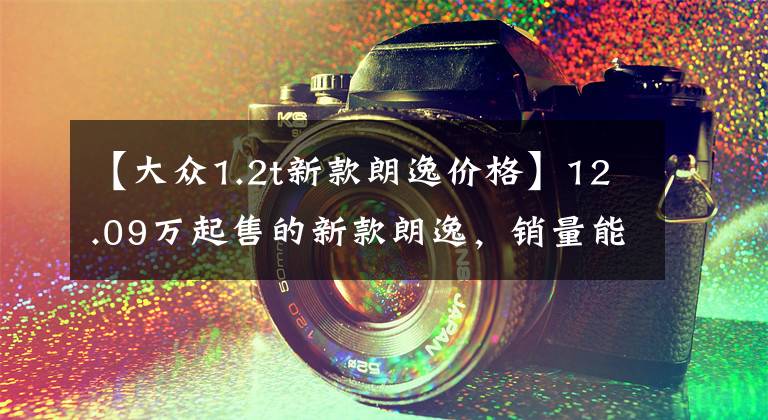 【大众1.2t新款朗逸价格】12.09万起售的新款朗逸,销量能否超过轩逸?