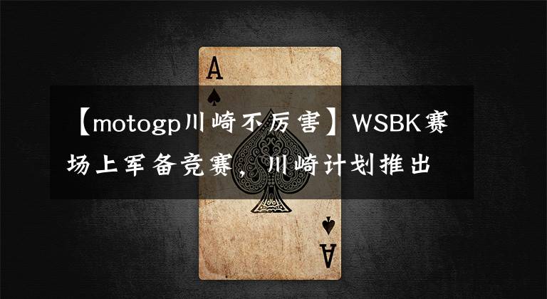 【motogp川崎不厉害】WSBK赛场上军备竞赛，川崎计划推出类MotoGP赛车对抗杜卡迪