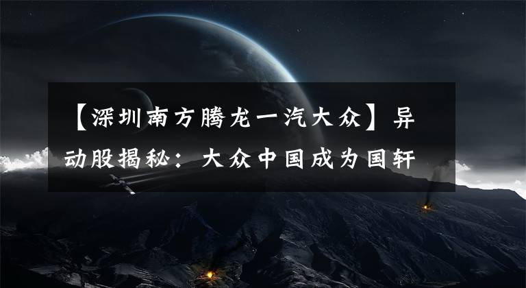 【深圳南方腾龙一汽大众】异动股揭秘:大众中国成为国轩高科第一大股东 腾龙股份触及涨停