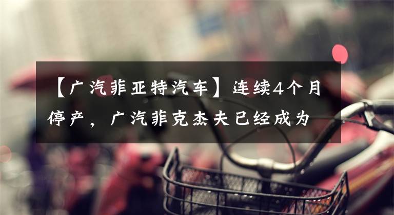 【广汽菲亚特汽车】连续4个月停产，广汽菲克杰夫已经成为集团遗弃者了吗？