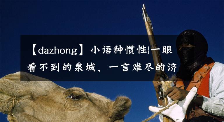 【dazhong】小语种惯性|一眼看不到的泉城,一言难尽的济南