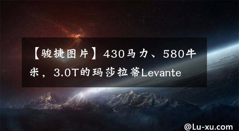 【骏捷图片】430马力、580牛米，3.0T的玛莎拉蒂Levante SQ4零百能跑多快？