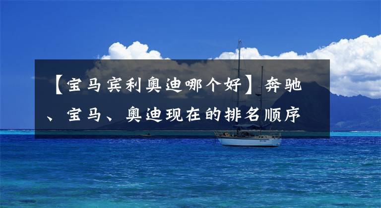 【宝马宾利奥迪哪个好】奔驰、宝马、奥迪现在的排名顺序在人们心中到底是怎样的？