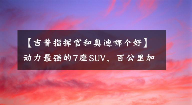 【吉普指挥官和奥迪哪个好】动力最强的7座SUV,百公里加速8秒,狂超汉兰达、奥迪Q7、XC90