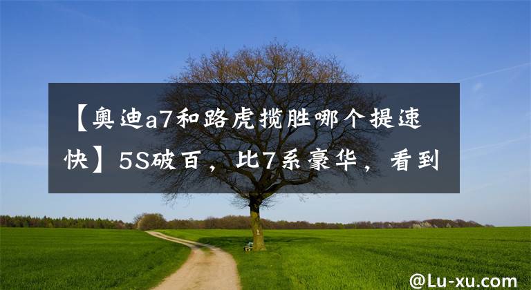 【奥迪a7和路虎揽胜哪个提速快】5S破百,比7系豪华,看到车钥匙后果断放弃奥迪A7!