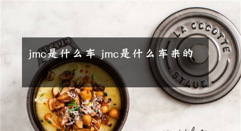 jmc是什么车 jmc是什么车来的