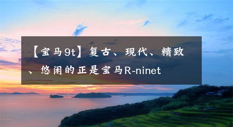 【宝马9t】复古、现代、精致、悠闲的正是宝马R-ninet