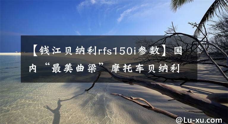 【钱江贝纳利rfs150i参数】国内“最美曲梁”摩托车贝纳利RFS150i