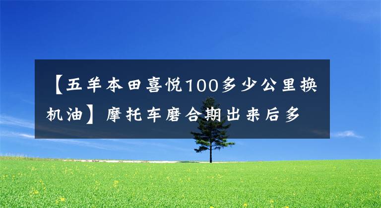 【五羊本田喜悦100多少公里换机油】摩托车磨合期出来后多久换一次机油比较好？可以延长交换时间吗？