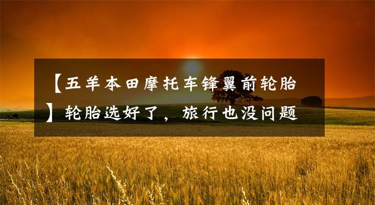 【五羊本田摩托车锋翼前轮胎】轮胎选好了，旅行也没问题！
