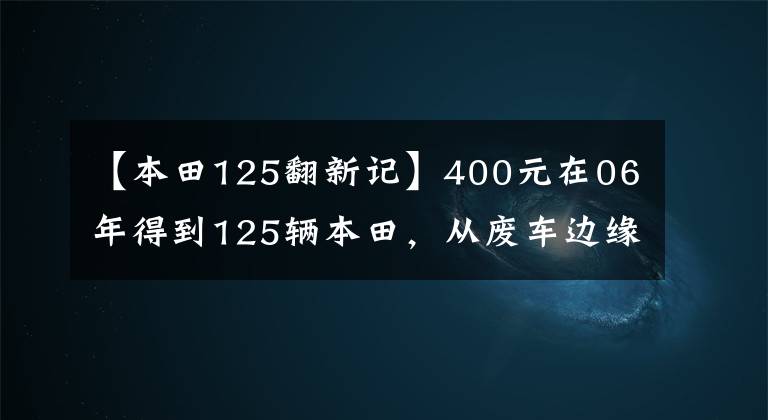 【本田125翻新记】400元在06年得到125辆本田,从废车边缘救出车,全程拍照。