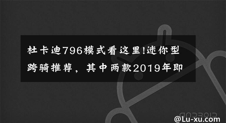杜卡迪796模式看这里!迷你型跨骑推荐，其中两款2019年即将低价上市！