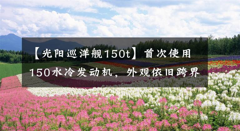 【光阳巡洋舰150t】首次使用150水冷发动机，外观依旧跨界，光阳再出鸟嘴新车