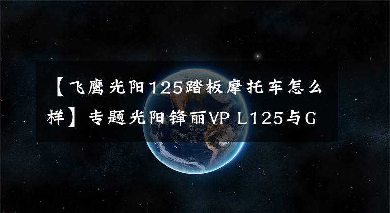 【飞鹰光阳125踏板摩托车怎么样】专题光阳锋丽VP L125与GPX125如何选,小踏板车的代步车同一级别争夺