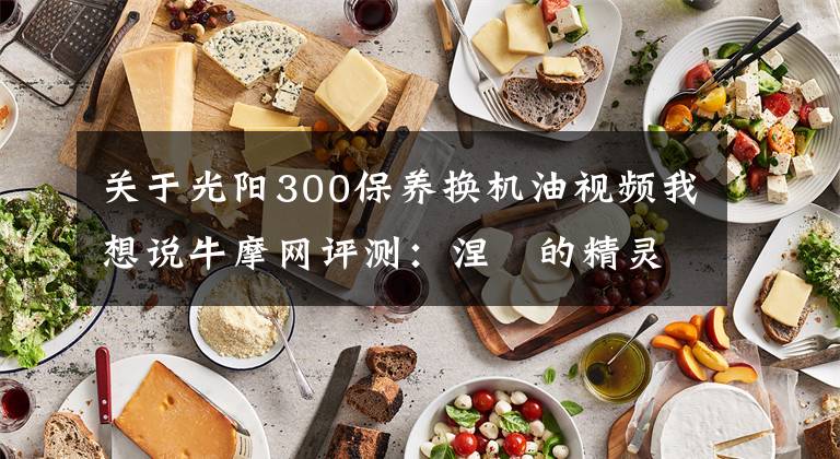 关于光阳300保养换机油视频我想说牛摩网评测:涅槃的精灵——光阳赛艇300ABS