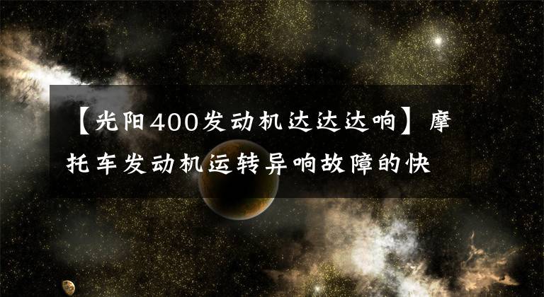 【光阳400发动机达达达响】摩托车发动机运转异响故障的快速判断与检修