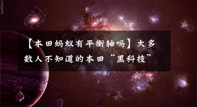 【本田蚂蚁有平衡轴吗】大多数人不知道的本田“黑科技”！