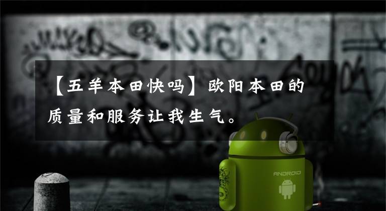 【五羊本田快吗】欧阳本田的质量和服务让我生气。
