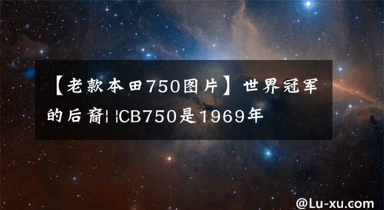 【老款本田750图片】世界冠军的后裔| |CB750是1969年
