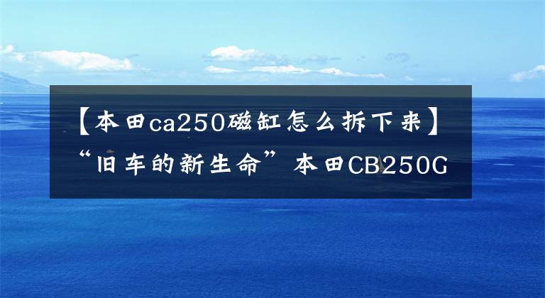【本田ca250磁缸怎么拆下来】“旧车的新生命”本田CB250GT