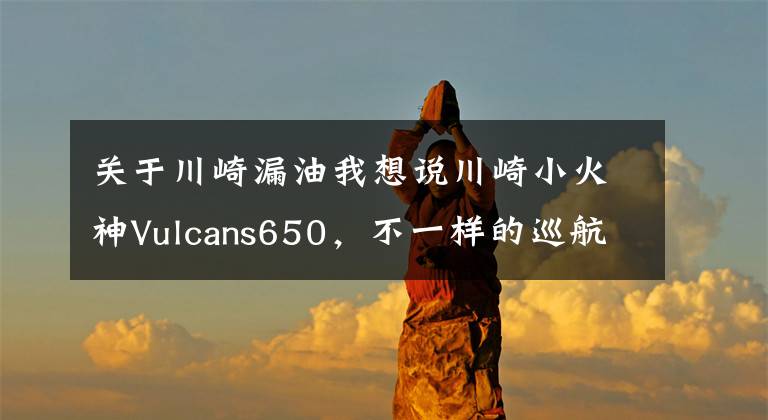 关于川崎漏油我想说川崎小火神Vulcans650,不一样的巡航车,不选哈雷买川崎,没毛病