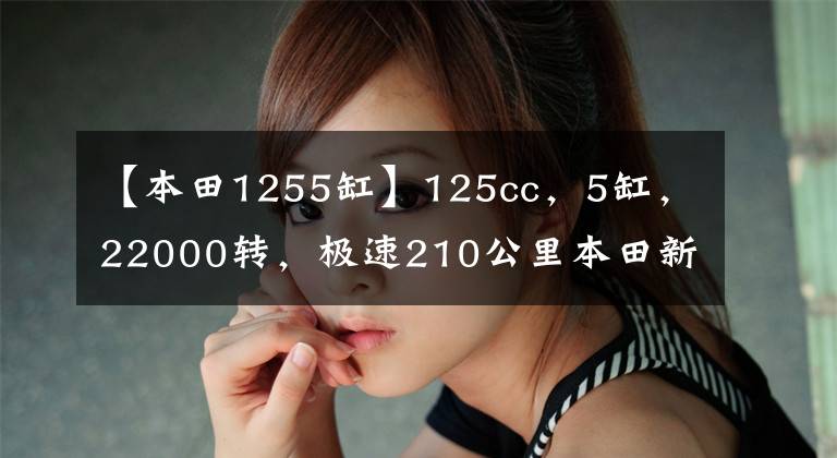 【本田1255缸】125cc,5缸,22000转,极速210公里本田新车。