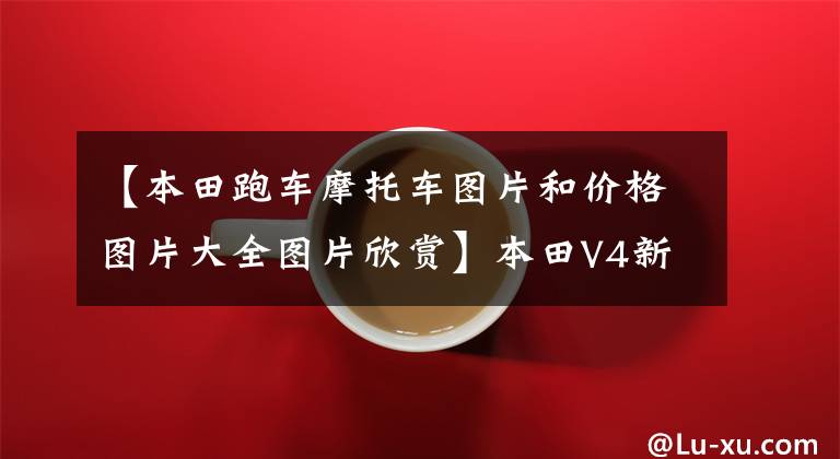 【本田跑车摩托车图片和价格图片大全图片欣赏】本田V4新跑车？