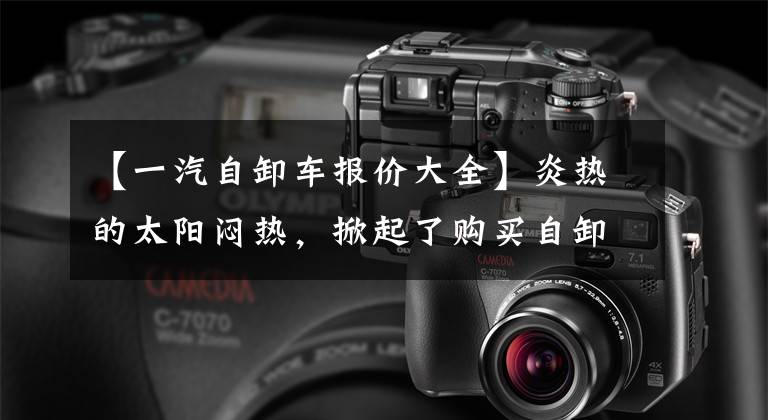 【一汽自卸车报价大全】炎热的太阳闷热，掀起了购买自卸车的浪潮