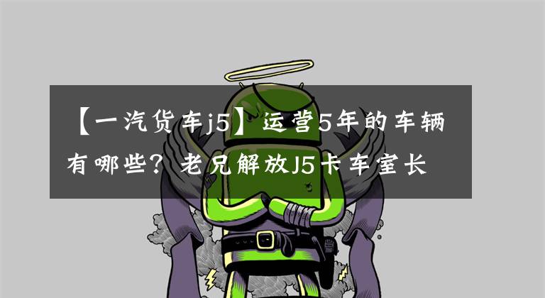 【一汽货车j5】运营5年的车辆有哪些?老兄解放J5卡车室长